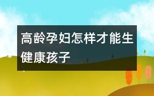 高齡孕婦怎樣才能生健康孩子