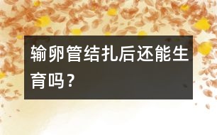 輸卵管結(jié)扎后還能生育嗎？