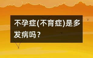 不孕癥(不育癥)是多發(fā)病嗎？