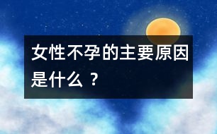 女性不孕的主要原因是什么 ？