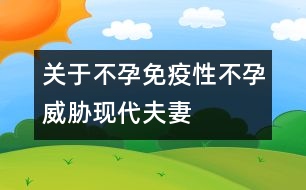 關(guān)于不孕：免疫性不孕威脅現(xiàn)代夫妻