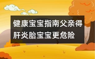 健康寶寶指南：父親得肝炎胎寶寶更危險