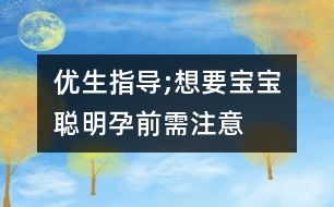 優(yōu)生指導(dǎo);想要寶寶聰明孕前需注意