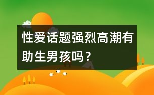 性愛話題：強烈高潮有助生男孩嗎？