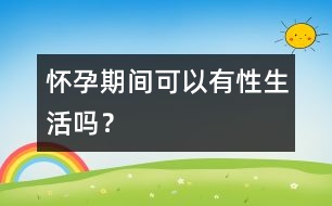 懷孕期間可以有性生活嗎？