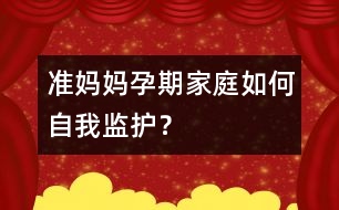 準(zhǔn)媽媽孕期家庭如何自我監(jiān)護(hù)？