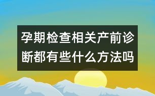 孕期檢查相關(guān)：產(chǎn)前診斷都有些什么方法嗎？