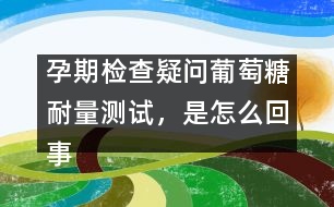 孕期檢查疑問：葡萄糖耐量測(cè)試，是怎么回事？