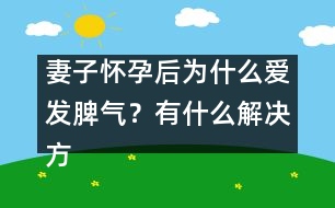 妻子懷孕后為什么愛發(fā)脾氣？有什么解決方法嗎？