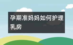 孕期準(zhǔn)媽媽如何護理乳房