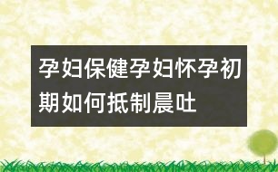 孕婦保?。涸袐D懷孕初期如何抵制晨吐