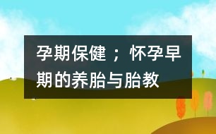 孕期保健 ；懷孕早期的養(yǎng)胎與胎教