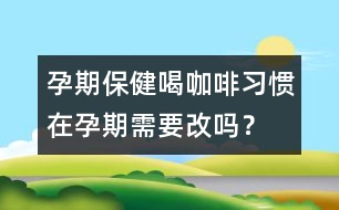 孕期保?。汉瓤Х攘?xí)慣在孕期需要改嗎？