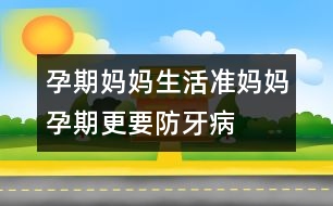 孕期媽媽生活：準(zhǔn)媽媽孕期更要防牙病