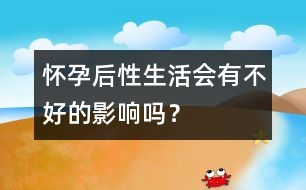 懷孕后性生活會(huì)有不好的影響嗎？