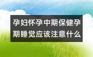 孕婦懷孕中期保健孕期睡覺應(yīng)該注意什么？