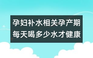 孕婦補水相關(guān)：孕產(chǎn)期每天喝多少水才健康？