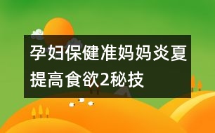 孕婦保?。簻?zhǔn)媽媽炎夏提高食欲2秘技