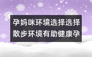 孕媽咪環(huán)境選擇：選擇散步環(huán)境有助健康孕育