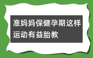 準媽媽保?。海涸衅谶@樣運動有益胎教