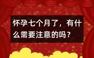 懷孕七個(gè)月了，有什么需要注意的嗎？