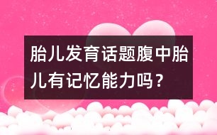 胎兒發(fā)育話題：腹中胎兒有記憶能力嗎？