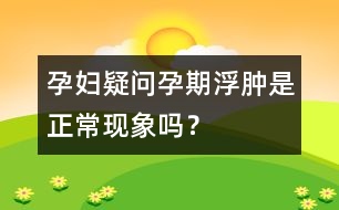 孕婦疑問：孕期浮腫是正?，F(xiàn)象嗎？