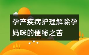 孕產(chǎn)疾病護理：解除孕媽咪的便秘之苦