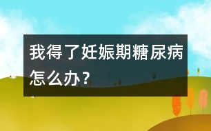 我得了妊娠期糖尿病怎么辦？