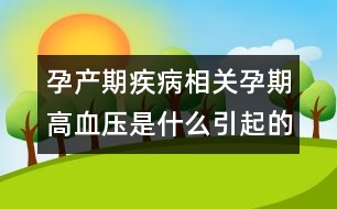 孕產(chǎn)期疾病相關(guān)：孕期高血壓是什么引起的？