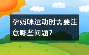 孕媽咪運(yùn)動時(shí)需要注意哪些問題？