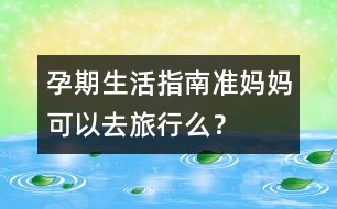 孕期生活指南：準(zhǔn)媽媽可以去旅行么？