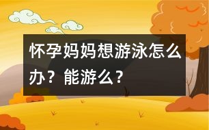 懷孕媽媽想游泳怎么辦？能游么？