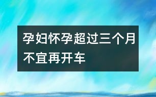 孕婦懷孕超過三個(gè)月不宜再開車