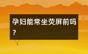 孕婦能常坐熒屏前嗎？