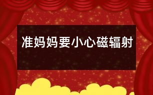 準媽媽要小心磁輻射