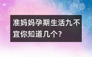 準(zhǔn)媽媽孕期生活“九不宜”你知道幾個？