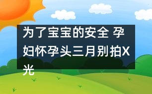 為了寶寶的安全 孕婦懷孕頭三月別拍X光