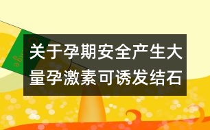 關(guān)于孕期安全：產(chǎn)生大量孕激素可誘發(fā)結(jié)石