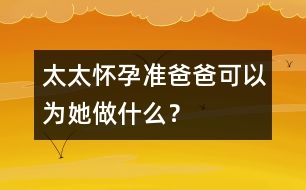 太太懷孕準(zhǔn)爸爸可以為她做什么？