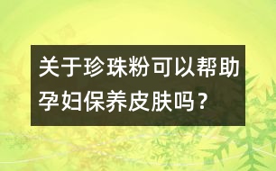 關(guān)于珍珠粉可以幫助孕婦保養(yǎng)皮膚嗎？