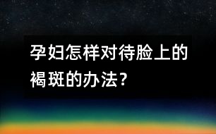 孕婦怎樣對(duì)待臉上的褐斑的辦法？