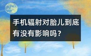 手機(jī)輻射對(duì)胎兒到底有沒有影響嗎？