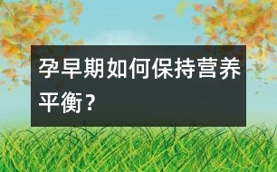 孕早期如何保持營(yíng)養(yǎng)平衡？