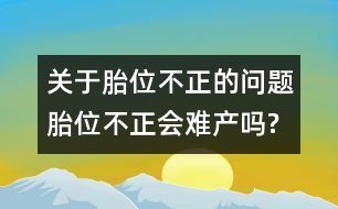 關(guān)于胎位不正的問(wèn)題：胎位不正會(huì)難產(chǎn)嗎?