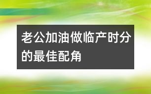 老公加油：做臨產(chǎn)時(shí)分的最佳配角