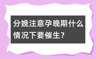 分娩注意：孕晚期什么情況下要催生？