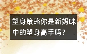 塑身策略：你是新媽咪中的塑身高手嗎？