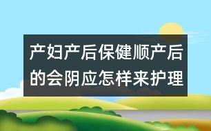 產(chǎn)婦產(chǎn)后保?。喉槷a(chǎn)后的會(huì)陰應(yīng)怎樣來護(hù)理它？