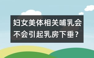 婦女美體相關(guān)：哺乳會不會引起乳房下垂？